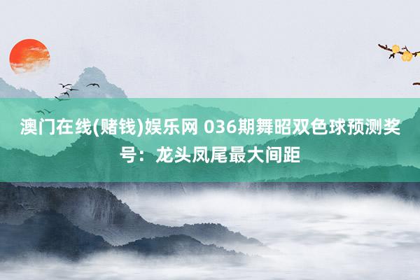 澳门在线(赌钱)娱乐网 036期舞昭双色球预测奖号：龙头凤尾最大间距