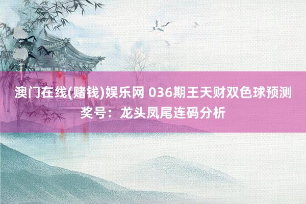 澳门在线(赌钱)娱乐网 036期王天财双色球预测奖号：龙头凤尾连码分析