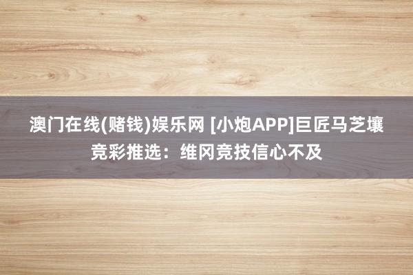 澳门在线(赌钱)娱乐网 [小炮APP]巨匠马芝壤竞彩推选：维冈竞技信心不及