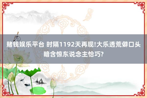 赌钱娱乐平台 时隔1192天再现!大乐透荒僻口头暗含惊东说念主恰巧?