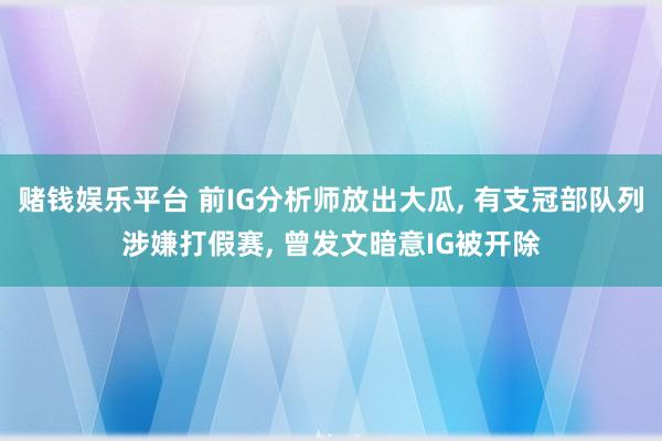 赌钱娱乐平台 前IG分析师放出大瓜， 有支冠部队列涉嫌打假赛， 曾发文暗意IG被开除