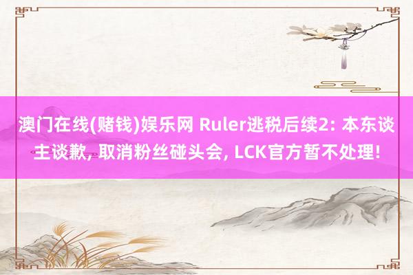 澳门在线(赌钱)娱乐网 Ruler逃税后续2: 本东谈主谈歉， 取消粉丝碰头会， LCK官方暂不处理!