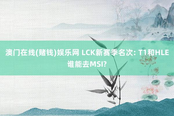 澳门在线(赌钱)娱乐网 LCK新赛季名次: T1和HLE谁能去MSI?