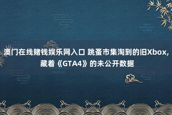 澳门在线赌钱娱乐网入口 跳蚤市集淘到的旧Xbox， 藏着《GTA4》的未公开数据