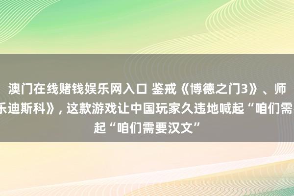 澳门在线赌钱娱乐网入口 鉴戒《博德之门3》、师法《极乐迪斯科》， 这款游戏让中国玩家久违地喊起“咱们需要汉文”