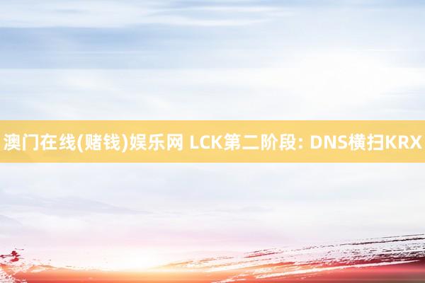 澳门在线(赌钱)娱乐网 LCK第二阶段: DNS横扫KRX