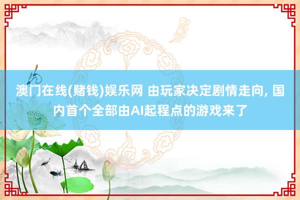 澳门在线(赌钱)娱乐网 由玩家决定剧情走向， 国内首个全部由AI起程点的游戏来了