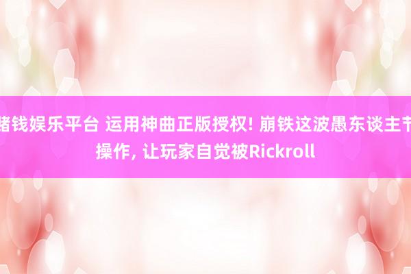 赌钱娱乐平台 运用神曲正版授权! 崩铁这波愚东谈主节操作， 让玩家自觉被Rickroll