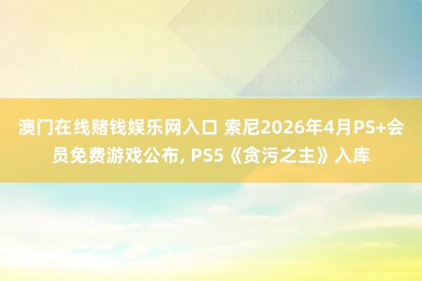 澳门在线赌钱娱乐网入口 索尼2026年4月PS+会员免费游戏公布， PS5《贪污之主》入库