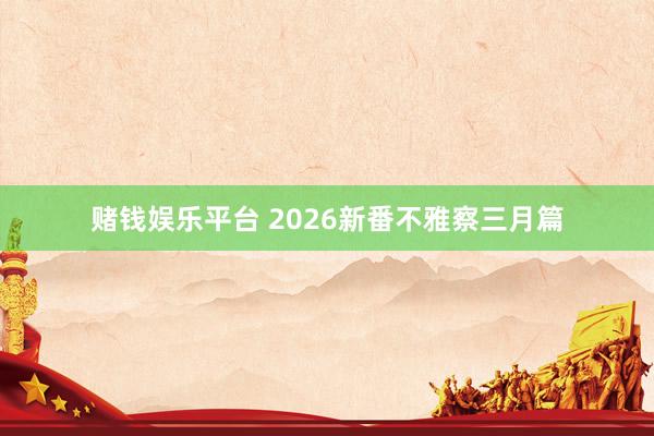 赌钱娱乐平台 2026新番不雅察三月篇