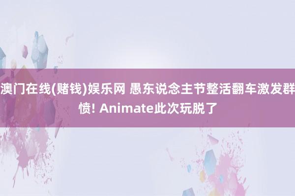 澳门在线(赌钱)娱乐网 愚东说念主节整活翻车激发群愤! Animate此次玩脱了