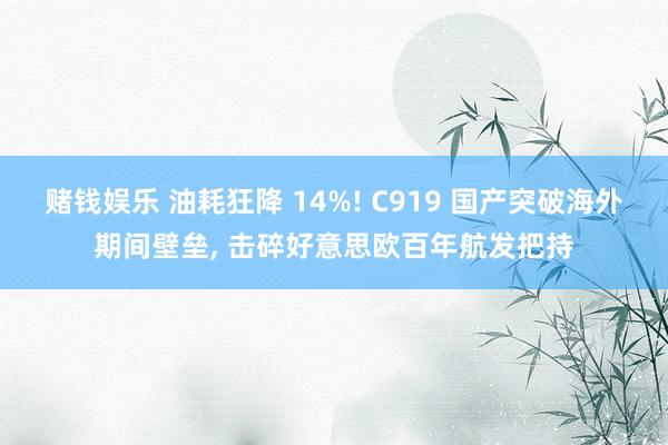 赌钱娱乐 油耗狂降 14%! C919 国产突破海外期间壁垒， 击碎好意思欧百年航发把持