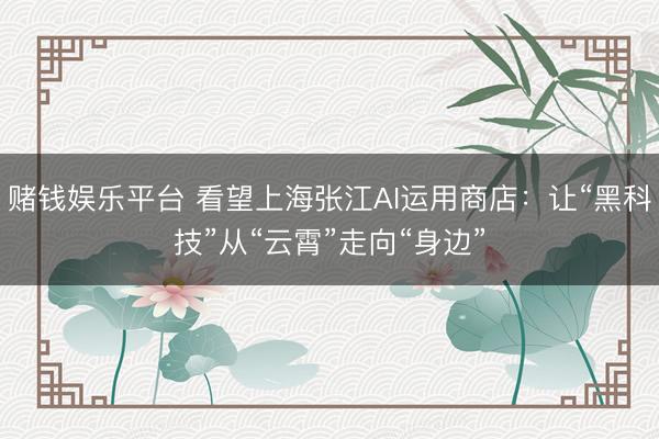 赌钱娱乐平台 看望上海张江AI运用商店：让“黑科技”从“云霄”走向“身边”