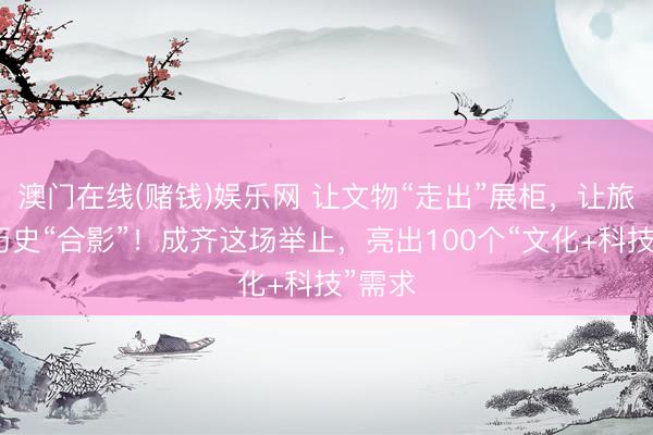 澳门在线(赌钱)娱乐网 让文物“走出”展柜，让旅客与历史“合影”！成齐这场举止，亮出100个“文化+科技”需求