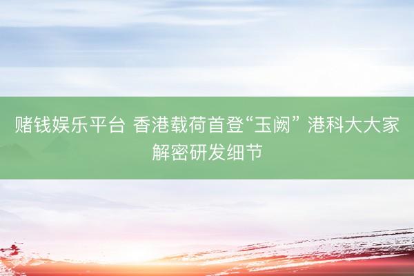 赌钱娱乐平台 香港载荷首登“玉阙” 港科大大家解密研发细节