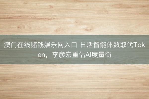 澳门在线赌钱娱乐网入口 日活智能体数取代Token，李彦宏重估AI度量衡