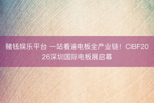 赌钱娱乐平台 一站看遍电板全产业链！CIBF2026深圳国际电板展启幕