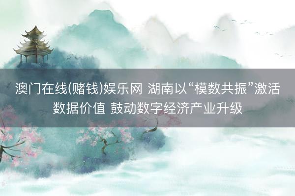 澳门在线(赌钱)娱乐网 湖南以“模数共振”激活数据价值 鼓动数字经济产业升级