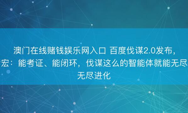 澳门在线赌钱娱乐网入口 百度伐谋2.0发布，李彦宏：能考证、能闭环，伐谋这么的智能体就能无尽进化