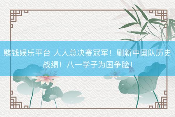 赌钱娱乐平台 人人总决赛冠军！刷新中国队历史战绩！八一学子为国争脸！