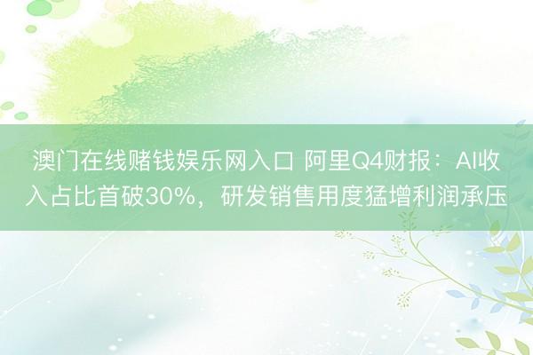 澳门在线赌钱娱乐网入口 阿里Q4财报：AI收入占比首破30%，研发销售用度猛增利润承压