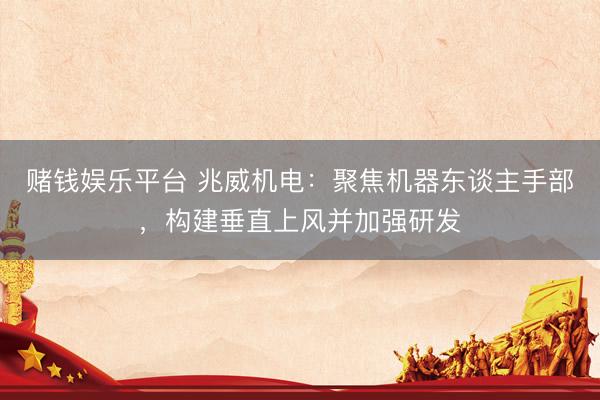 赌钱娱乐平台 兆威机电：聚焦机器东谈主手部，构建垂直上风并加强研发