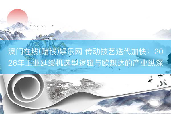 澳门在线(赌钱)娱乐网 传动技艺迭代加快：2026年工业延缓机选型逻辑与欧想达的产业纵深