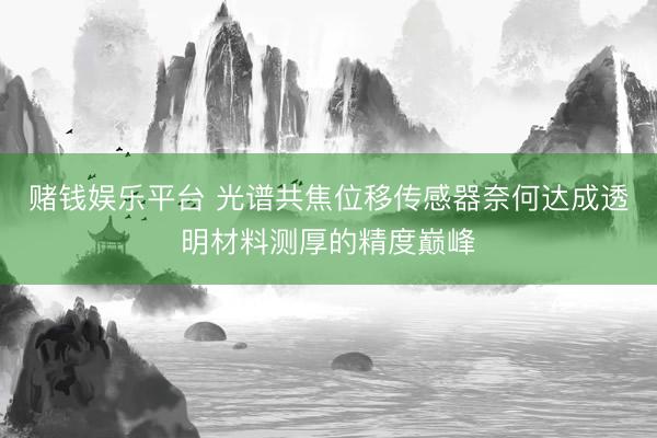 赌钱娱乐平台 光谱共焦位移传感器奈何达成透明材料测厚的精度巅峰