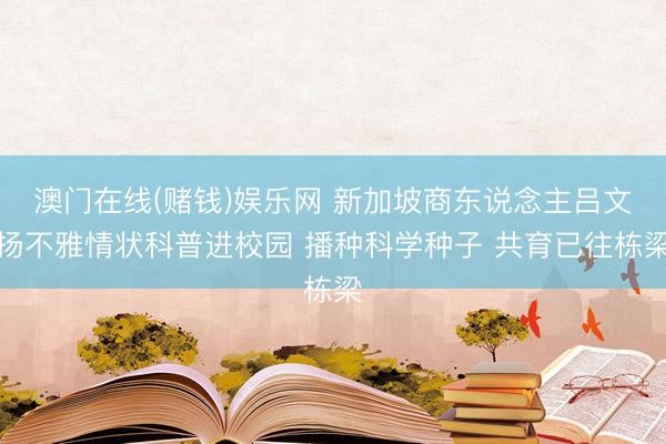 澳门在线(赌钱)娱乐网 新加坡商东说念主吕文扬不雅情状科普进校园 播种科学种子 共育已往栋梁