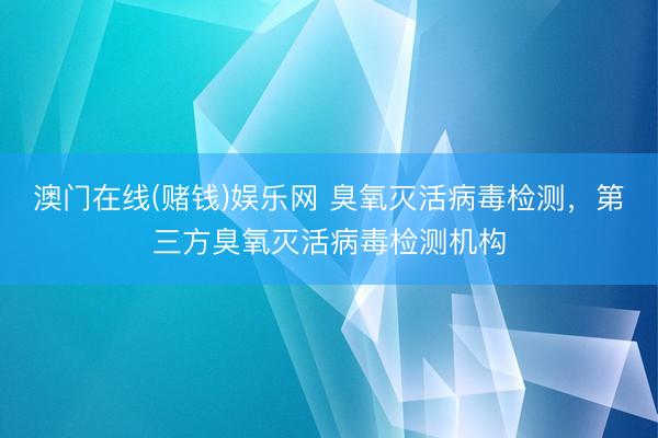 澳门在线(赌钱)娱乐网 臭氧灭活病毒检测，第三方臭氧灭活病毒检测机构