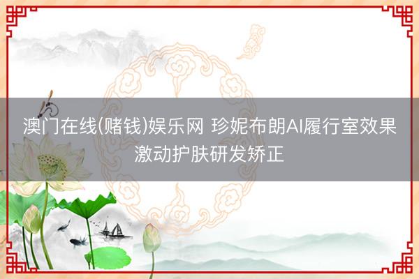 澳门在线(赌钱)娱乐网 珍妮布朗AI履行室效果激动护肤研发矫正