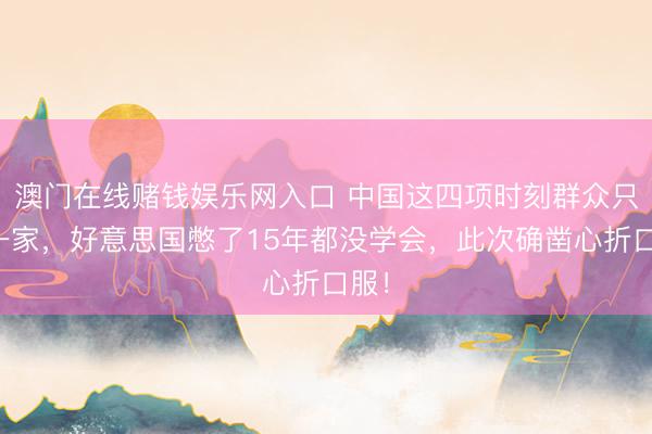 澳门在线赌钱娱乐网入口 中国这四项时刻群众只此一家，好意思国憋了15年都没学会，此次确凿心折口服！