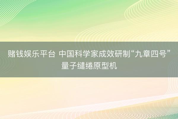 赌钱娱乐平台 中国科学家成效研制“九章四号”量子缱绻原型机