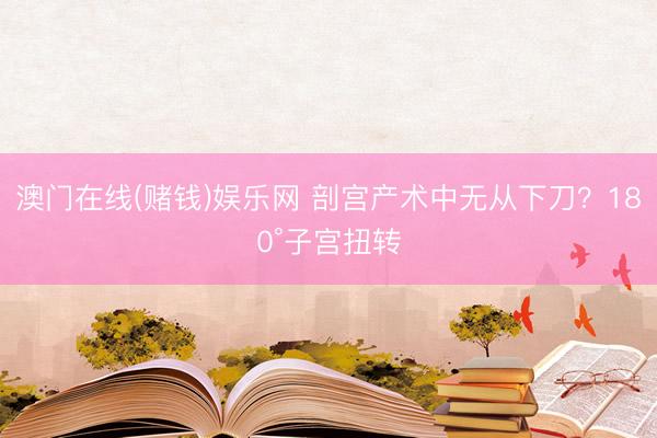 澳门在线(赌钱)娱乐网 剖宫产术中无从下刀？180°子宫扭转