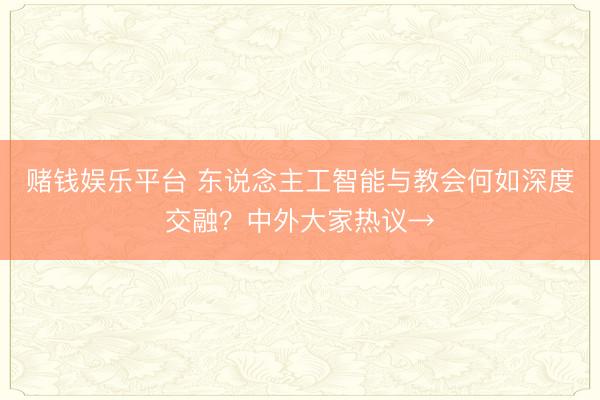 赌钱娱乐平台 东说念主工智能与教会何如深度交融？中外大家热议→