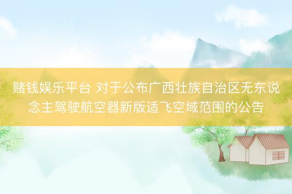 赌钱娱乐平台 对于公布广西壮族自治区无东说念主驾驶航空器新版适飞空域范围的公告