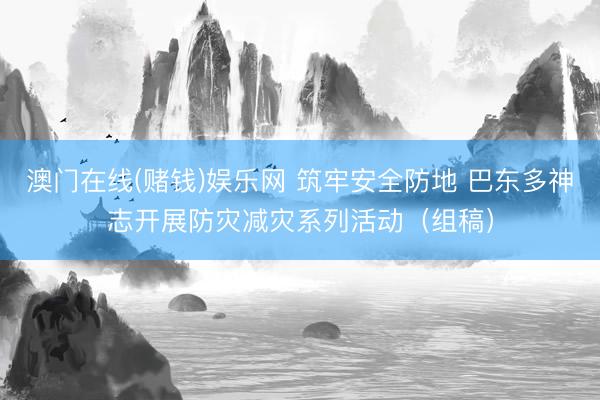 澳门在线(赌钱)娱乐网 筑牢安全防地 巴东多神志开展防灾减灾系列活动（组稿）