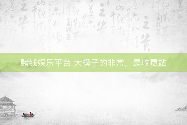 赌钱娱乐平台 大模子的非常，是收费站