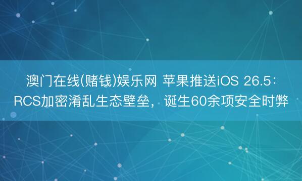 澳门在线(赌钱)娱乐网 苹果推送iOS 26.5：RCS加密淆乱生态壁垒，诞生60余项安全时弊