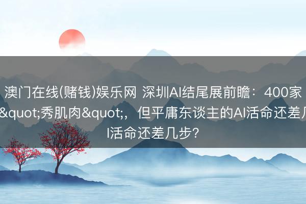 澳门在线(赌钱)娱乐网 深圳AI结尾展前瞻：400家企业"秀肌肉"，但平庸东谈主的AI活命还差几步？
