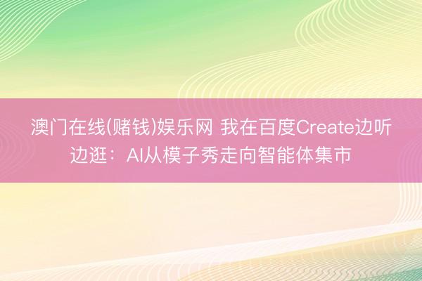 澳门在线(赌钱)娱乐网 我在百度Create边听边逛：AI从模子秀走向智能体集市