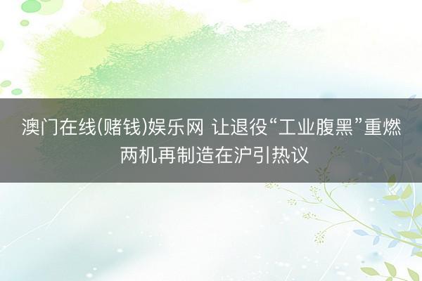 澳门在线(赌钱)娱乐网 让退役“工业腹黑”重燃 两机再制造在沪引热议