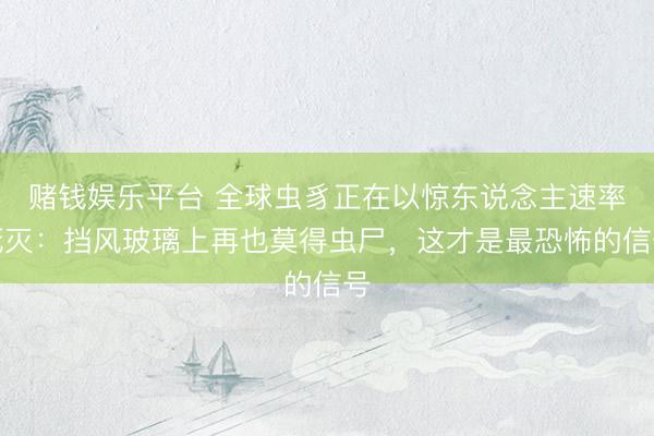 赌钱娱乐平台 全球虫豸正在以惊东说念主速率死灭：挡风玻璃上再也莫得虫尸，这才是最恐怖的信号