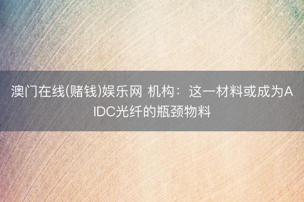 澳门在线(赌钱)娱乐网 机构：这一材料或成为AIDC光纤的瓶颈物料