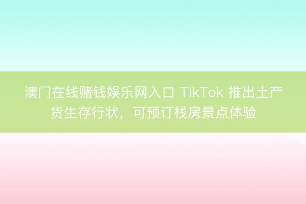 澳门在线赌钱娱乐网入口 TikTok 推出土产货生存行状，可预订栈房景点体验