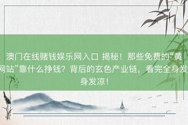 澳门在线赌钱娱乐网入口 揭秘！那些免费的“黄色网站”靠什么挣钱？背后的玄色产业链，看完全身发凉！