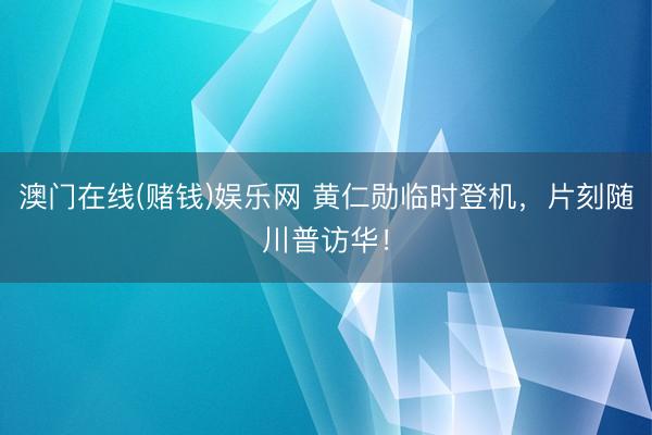澳门在线(赌钱)娱乐网 黄仁勋临时登机，片刻随川普访华！