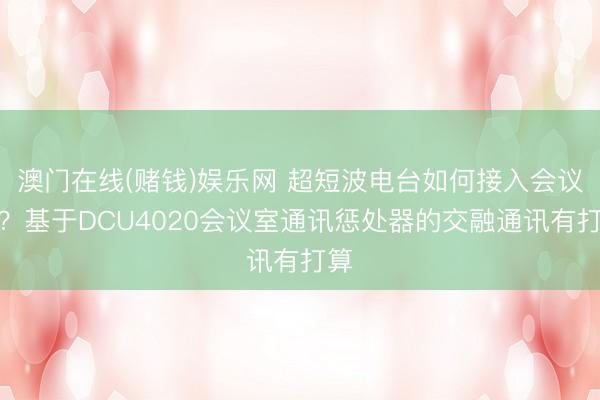 澳门在线(赌钱)娱乐网 超短波电台如何接入会议室？基于DCU4020会议室通讯惩处器的交融通讯有打算