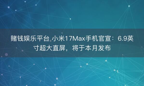 赌钱娱乐平台 小米17Max手机官宣：6.9英寸超大直屏，将于本月发布