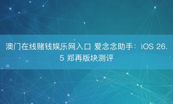澳门在线赌钱娱乐网入口 爱念念助手：iOS 26.5 郑再版块测评